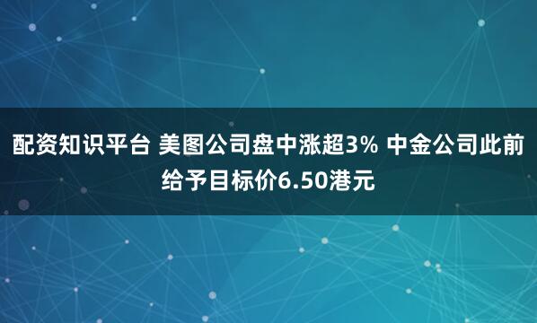 配资知识平台 美图公司盘中涨超3% 中金公司此前给予目标价6.50港元