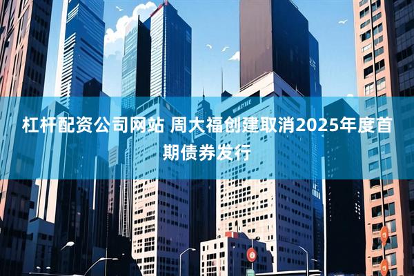 杠杆配资公司网站 周大福创建取消2025年度首期债券发行