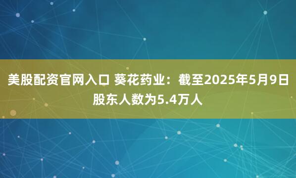 美股配资官网入口 葵花药业：截至2025年5月9日股东人数为5.4万人