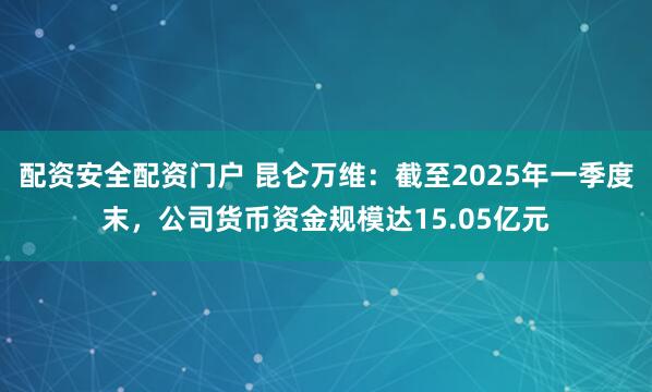 配资安全配资门户 昆仑万维：截至2025年一季度末，公司货币资金规模达15.05亿元