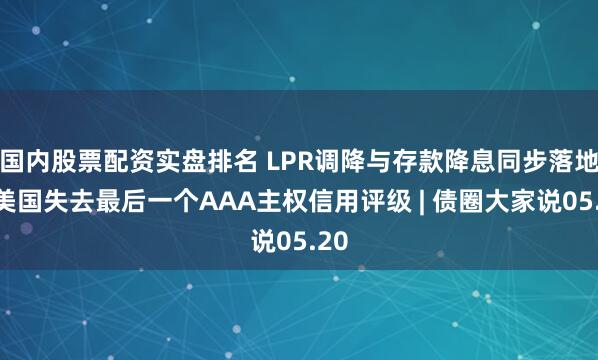 国内股票配资实盘排名 LPR调降与存款降息同步落地，美国失去最后一个AAA主权信用评级 | 债圈大家说05.20
