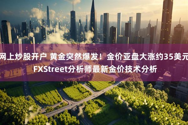 网上炒股开户 黄金突然爆发！金价亚盘大涨约35美元 FXStreet分析师最新金价技术分析