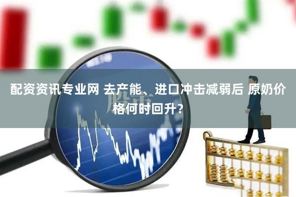配资资讯专业网 去产能、进口冲击减弱后 原奶价格何时回升？