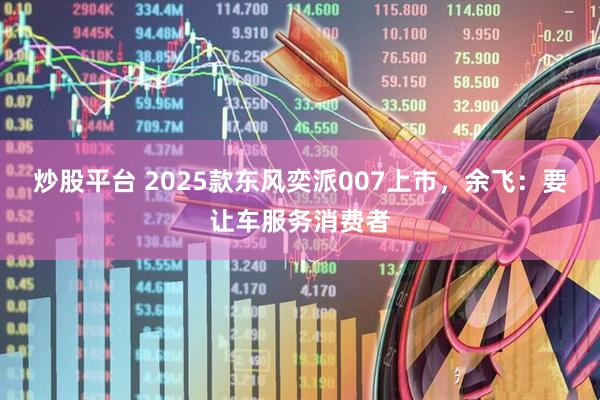 炒股平台 2025款东风奕派007上市，余飞：要让车服务消费者