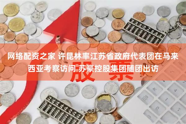 网络配资之家 许昆林率江苏省政府代表团在马来西亚考察访问 苏豪控股集团随团出访