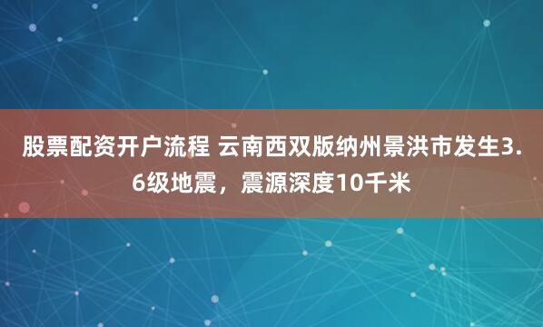 股票配资开户流程 云南西双版纳州景洪市发生3.6级地震，震源深度10千米