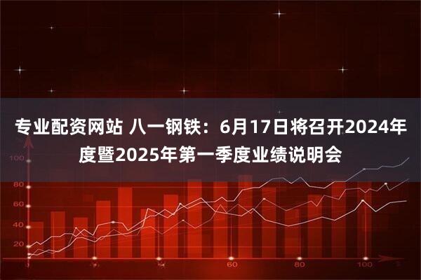 专业配资网站 八一钢铁：6月17日将召开2024年度暨2025年第一季度业绩说明会