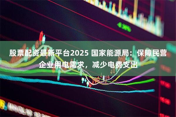 股票配资最新平台2025 国家能源局：保障民营企业用电需求，减少电费支出