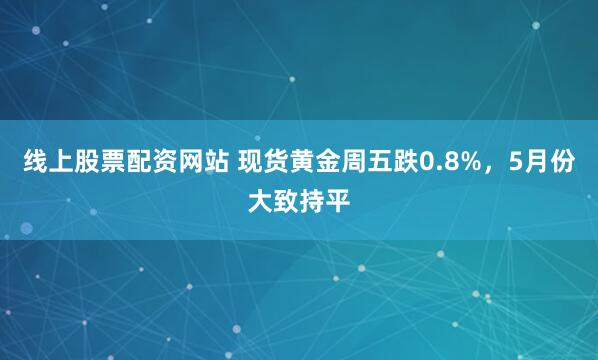 线上股票配资网站 现货黄金周五跌0.8%，5月份大致持平