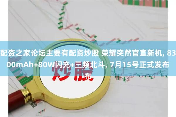 配资之家论坛主要有配资炒股 荣耀突然官宣新机, 8300mAh+80W闪充+三频北斗, 7月15号正式发布
