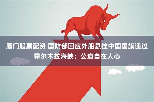 厦门股票配资 国防部回应外船悬挂中国国旗通过霍尔木兹海峡：公道自在人心