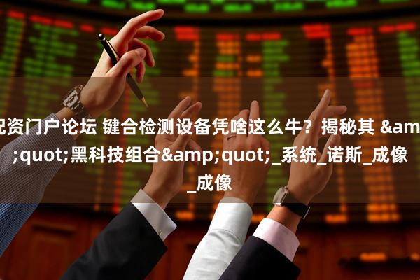 配资门户论坛 键合检测设备凭啥这么牛？揭秘其 "黑科技组合"_系统_诺斯_成像