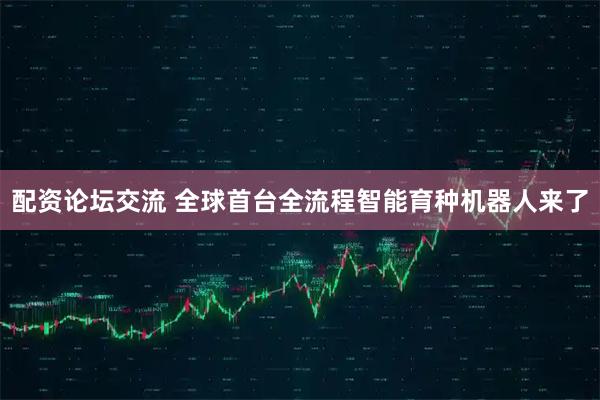 配资论坛交流 全球首台全流程智能育种机器人来了