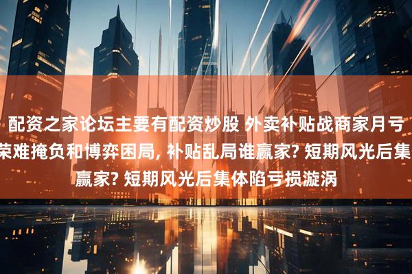 配资之家论坛主要有配资炒股 外卖补贴战商家月亏过万, 表面繁荣难掩负和博弈困局, 补贴乱局谁赢家? 短期风光后集体陷亏损漩涡