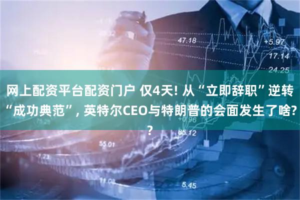 网上配资平台配资门户 仅4天! 从“立即辞职”逆转“成功典范”, 英特尔CEO与特朗普的会面发生了啥?