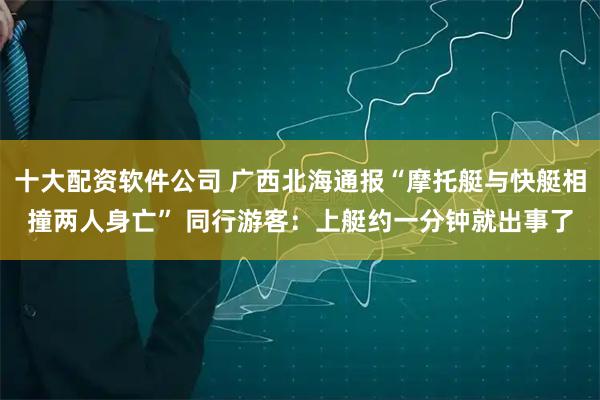 十大配资软件公司 广西北海通报“摩托艇与快艇相撞两人身亡” 同行游客：上艇约一分钟就出事了