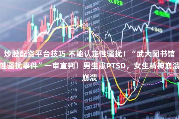 炒股配资平台技巧 不能认定性骚扰！“武大图书馆性骚扰事件”一审宣判！男生患PTSD，女生精神崩溃