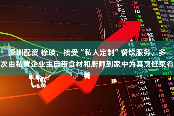 深圳配资 徐瑛，接受“私人定制”餐饮服务，多次由私营企业主自带食材和厨师到家中为其烹饪菜肴