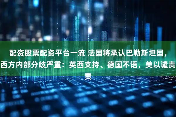 配资股票配资平台一流 法国将承认巴勒斯坦国，西方内部分歧严重：英西支持、德国不语，美以谴责