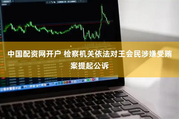 中国配资网开户 检察机关依法对王会民涉嫌受贿案提起公诉