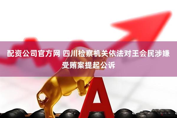 配资公司官方网 四川检察机关依法对王会民涉嫌受贿案提起公诉